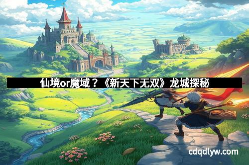 仙境or魔域？《新天下无双》龙城探秘